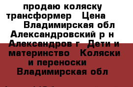 продаю коляску -трансформер › Цена ­ 5 000 - Владимирская обл., Александровский р-н, Александров г. Дети и материнство » Коляски и переноски   . Владимирская обл.